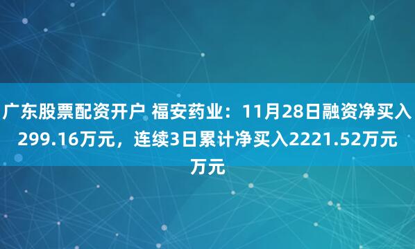 广东股票配资开户 福安药业：11月28日融资净买入299.16万元，连续3日累计净买入2221.52万元