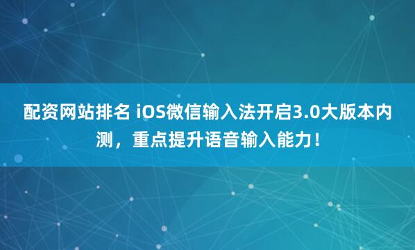 配资网站排名 iOS微信输入法开启3.0大版本内测，重点提升语音输入能力！