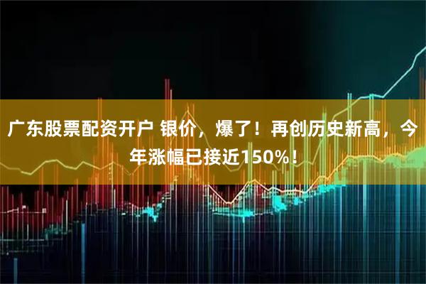 广东股票配资开户 银价，爆了！再创历史新高，今年涨幅已接近150%！