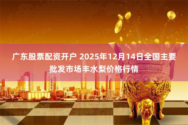 广东股票配资开户 2025年12月14日全国主要批发市场丰水梨价格行情