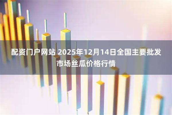 配资门户网站 2025年12月14日全国主要批发市场丝瓜价格行情