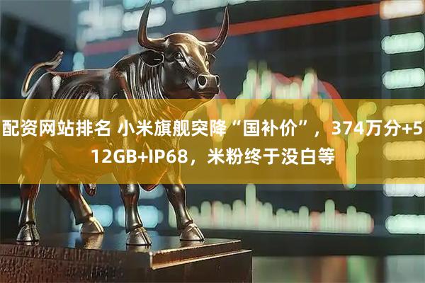 配资网站排名 小米旗舰突降“国补价”，374万分+512GB+IP68，米粉终于没白等