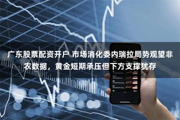 广东股票配资开户 市场消化委内瑞拉局势观望非农数据，黄金短期承压但下方支撑犹存