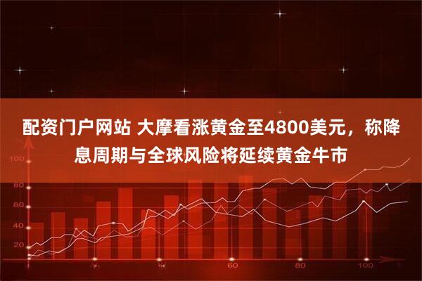 配资门户网站 大摩看涨黄金至4800美元，称降息周期与全球风险将延续黄金牛市