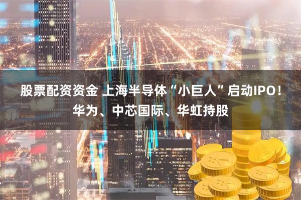 股票配资资金 上海半导体“小巨人”启动IPO！华为、中芯国际、华虹持股