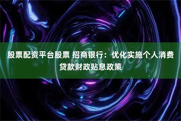 股票配资平台股票 招商银行：优化实施个人消费贷款财政贴息政策