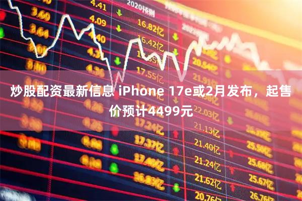 炒股配资最新信息 iPhone 17e或2月发布，起售价预计4499元