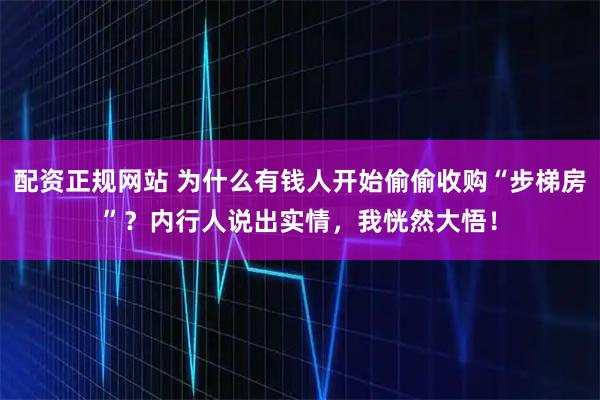 配资正规网站 为什么有钱人开始偷偷收购“步梯房”？内行人说出实情，我恍然大悟！