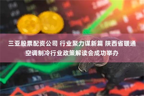 三亚股票配资公司 行业聚力谋新篇 陕西省暖通空调制冷行业政策解读会成功举办