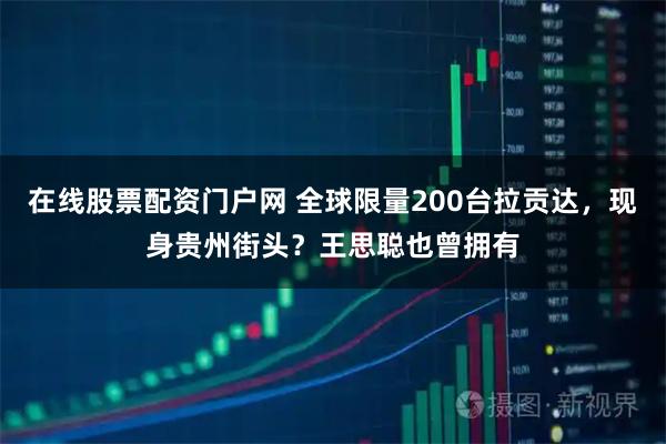 在线股票配资门户网 全球限量200台拉贡达，现身贵州街头？王思聪也曾拥有