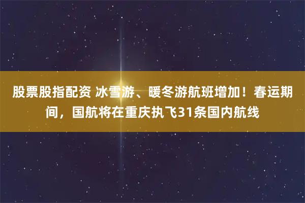 股票股指配资 冰雪游、暖冬游航班增加！春运期间，国航将在重庆执飞31条国内航线