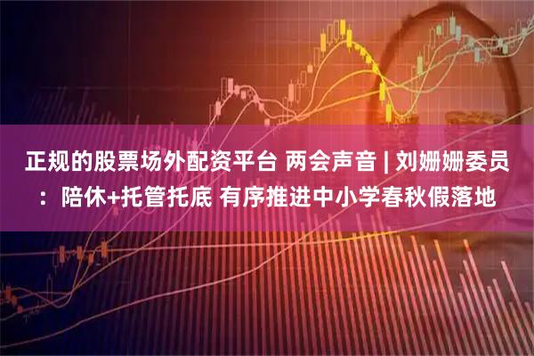 正规的股票场外配资平台 两会声音 | 刘姗姗委员：陪休+托管托底 有序推进中小学春秋假落地