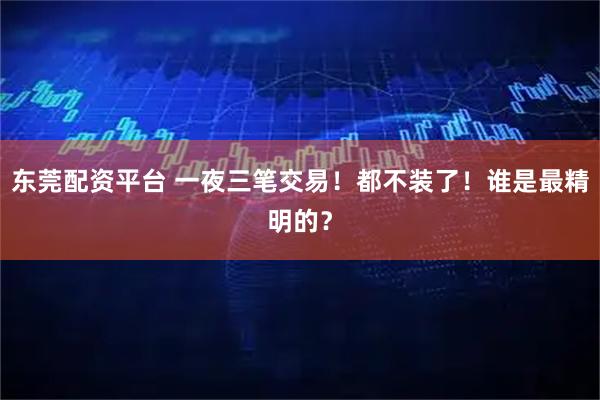 东莞配资平台 一夜三笔交易！都不装了！谁是最精明的？