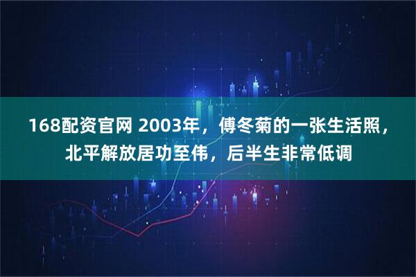 168配资官网 2003年，傅冬菊的一张生活照，北平解放居功至伟，后半生非常低调