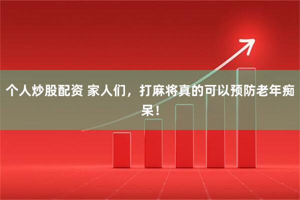 个人炒股配资 家人们，打麻将真的可以预防老年痴呆！
