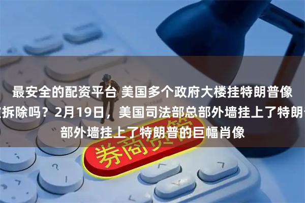 最安全的配资平台 美国多个政府大楼挂特朗普像，下台后会被拆除吗？2月19日，美国司法部总部外墙挂上了特朗普的巨幅肖像