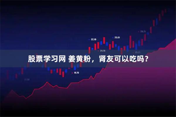 股票学习网 姜黄粉，肾友可以吃吗？