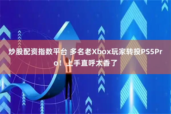 炒股配资指数平台 多名老Xbox玩家转投PS5Pro！上手直呼太香了