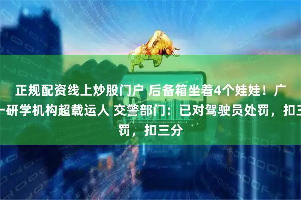 正规配资线上炒股门户 后备箱坐着4个娃娃！广州一研学机构超载运人 交警部门：已对驾驶员处罚，扣三分