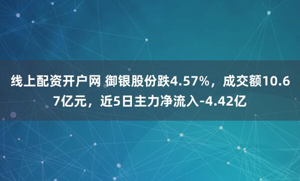 线上配资开户网 御银股份跌4.57%，成交额10.67亿元，近5日主力净流入-4.42亿