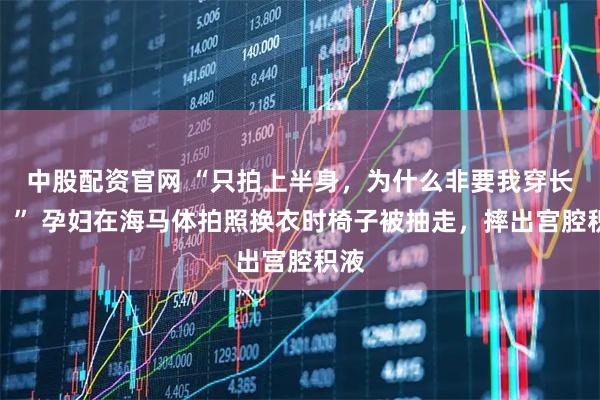 中股配资官网 “只拍上半身，为什么非要我穿长裙？” 孕妇在海马体拍照换衣时椅子被抽走，摔出宫腔积液