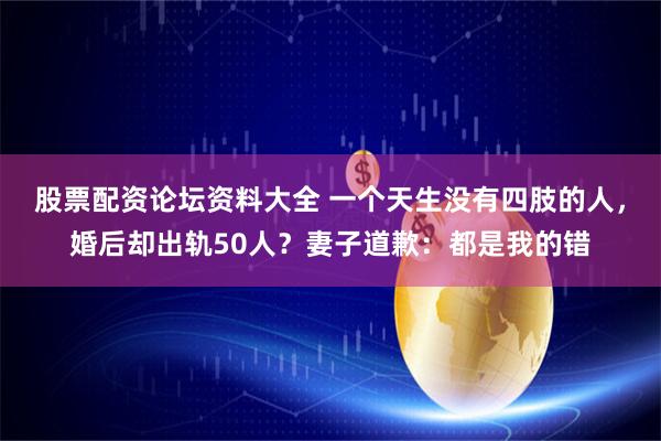 股票配资论坛资料大全 一个天生没有四肢的人，婚后却出轨50人？妻子道歉：都是我的错