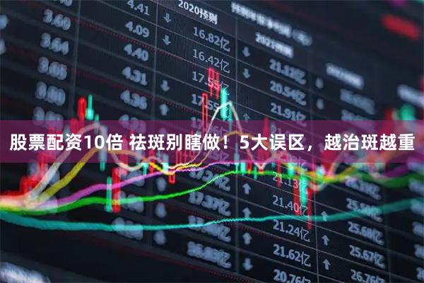 股票配资10倍 祛斑别瞎做！5大误区，越治斑越重