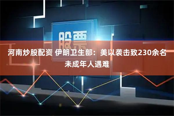 河南炒股配资 伊朗卫生部：美以袭击致230余名未成年人遇难