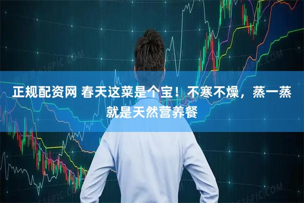 正规配资网 春天这菜是个宝！不寒不燥，蒸一蒸就是天然营养餐