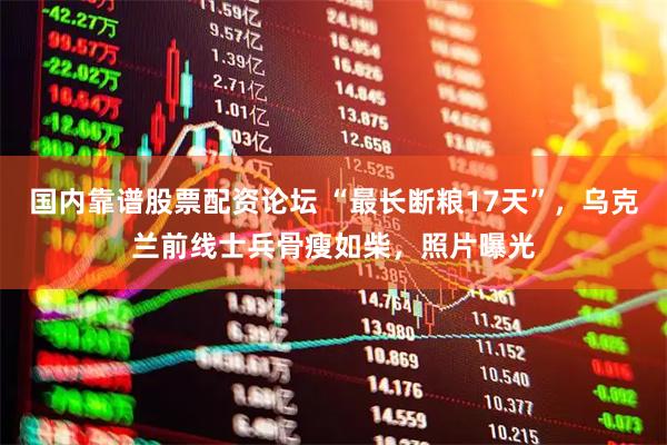 国内靠谱股票配资论坛 “最长断粮17天”，乌克兰前线士兵骨瘦如柴，照片曝光