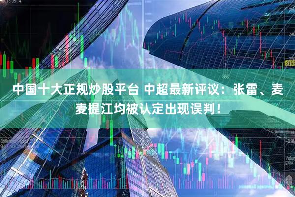 中国十大正规炒股平台 中超最新评议：张雷、麦麦提江均被认定出现误判！
