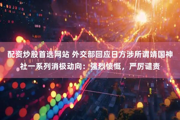 配资炒股首选网站 外交部回应日方涉所谓靖国神社一系列消极动向：强烈愤慨，严厉谴责