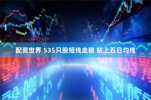 配资世界 535只股短线走稳 站上五日均线