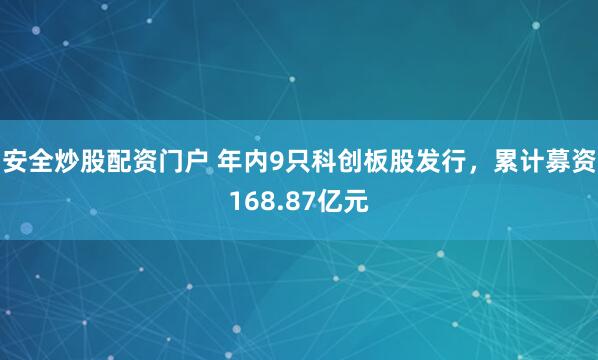 安全炒股配资门户 年内9只科创板股发行，累计募资168.87亿元