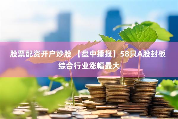 股票配资开户炒股 【盘中播报】58只A股封板 综合行业涨幅最大