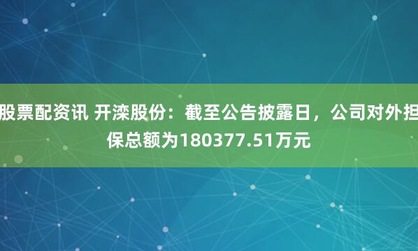 股票配资讯 开滦股份：截至公告披露日，公司对外担保总额为180377.51万元