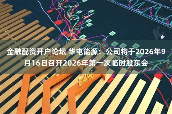 金融配资开户论坛 华电能源：公司将于2026年9月16日召开2026年第一次临时股东会