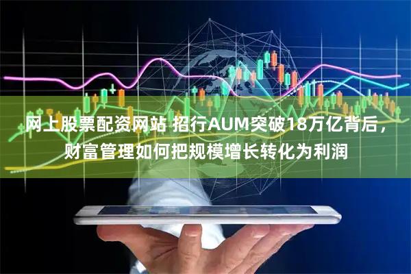 网上股票配资网站 招行AUM突破18万亿背后，财富管理如何把规模增长转化为利润