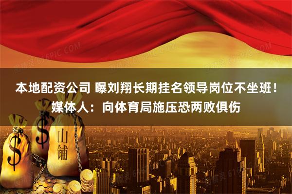 本地配资公司 曝刘翔长期挂名领导岗位不坐班！媒体人：向体育局施压恐两败俱伤
