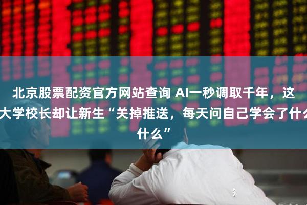 北京股票配资官方网站查询 AI一秒调取千年，这位大学校长却让新生“关掉推送，每天问自己学会了什么”
