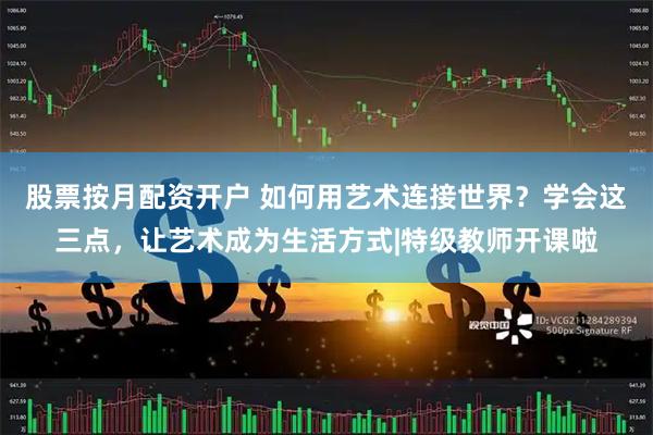 股票按月配资开户 如何用艺术连接世界？学会这三点，让艺术成为生活方式|特级教师开课啦