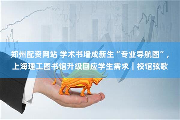 郑州配资网站 学术书墙成新生“专业导航图”，上海理工图书馆升级回应学生需求｜校馆弦歌
